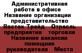 Административная работа в офисе › Название организации ­ представительство Восток-Трейд › Отрасль предприятия ­ торговля › Название вакансии ­ помощник руководителя › Место работы ­ центр › Подчинение ­ руководителю › Минимальный оклад ­ 17 000 - Ставропольский край, Ставрополь г. Работа » Вакансии   . Ставропольский край,Ставрополь г.